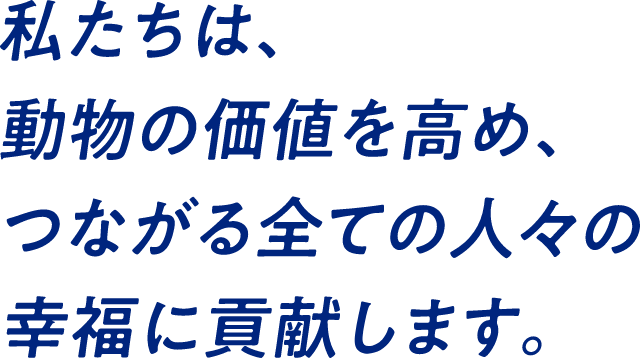 私たちは、動物の価値を高め、つながる全ての人々の幸福に貢献します。