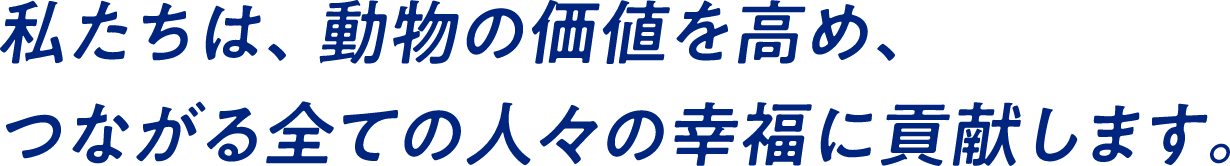 私たちは、動物の価値を高め、つながる全ての人々の幸福に貢献します。